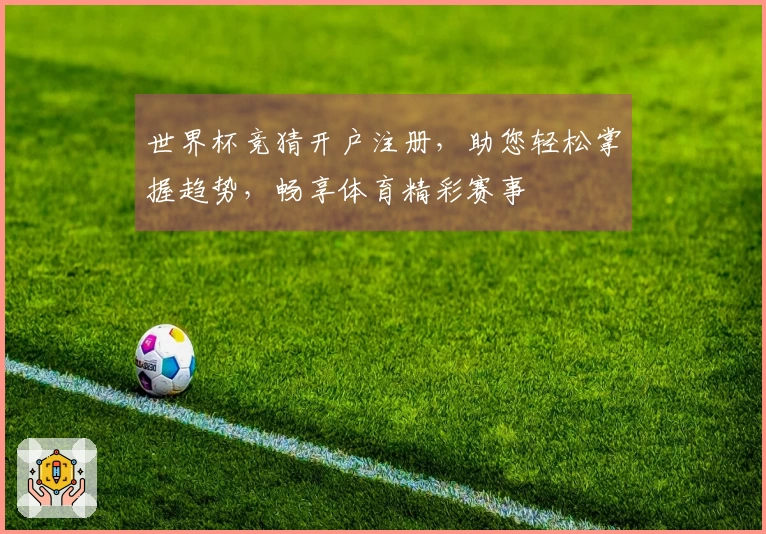 世界杯竞猜开户注册，助您轻松掌握趋势，畅享体育精彩赛事