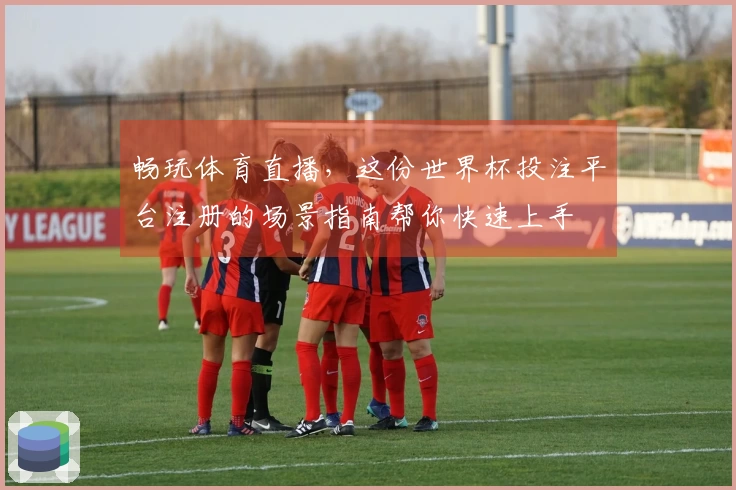 畅玩体育直播，这份世界杯投注平台注册的场景指南帮你快速上手