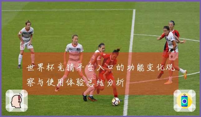 世界杯竞猜平台入口的功能变化观察与使用体验总结分析