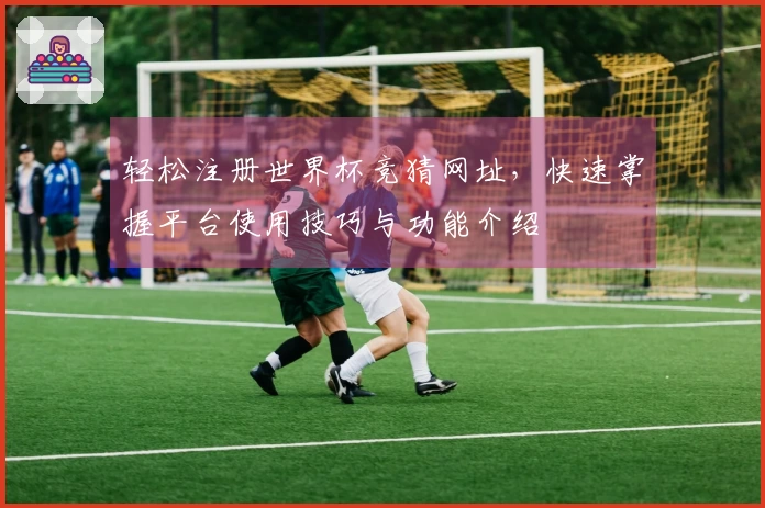 轻松注册世界杯竞猜网址，快速掌握平台使用技巧与功能介绍