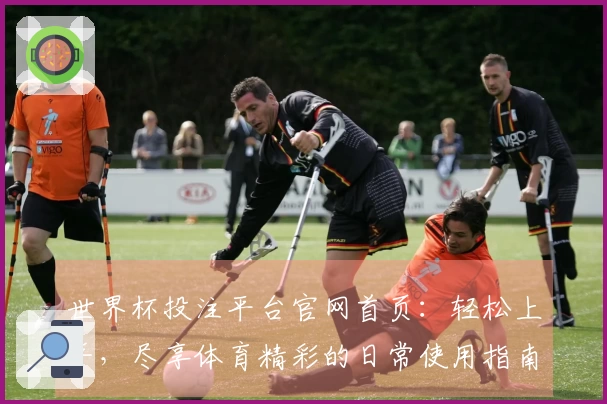 世界杯投注平台官网首页：轻松上手，尽享体育精彩的日常使用指南