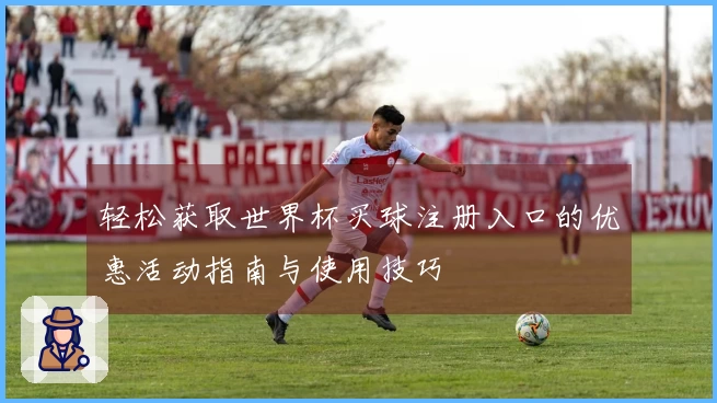 轻松获取世界杯买球注册入口的优惠活动指南与使用技巧
