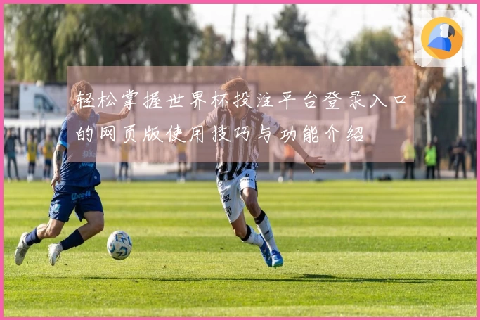 轻松掌握世界杯投注平台登录入口的网页版使用技巧与功能介绍