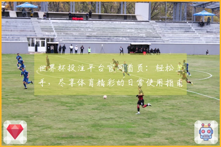 世界杯投注平台官网首页：轻松上手，尽享体育精彩的日常使用指南