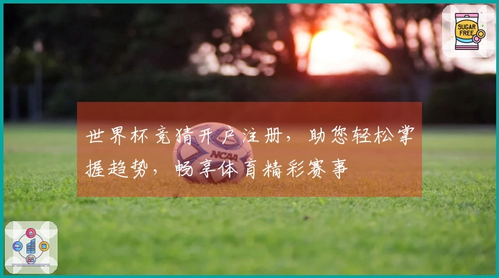 世界杯竞猜开户注册，助您轻松掌握趋势，畅享体育精彩赛事