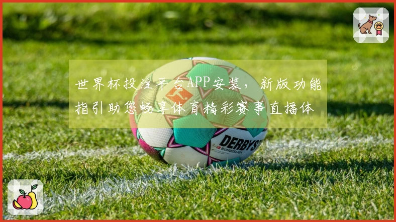 世界杯投注平台APP安装，新版功能指引助您畅享体育精彩赛事直播体验